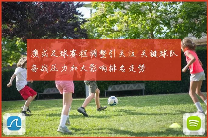 澳式足球赛程调整引关注 关键球队备战压力加大影响排名走势