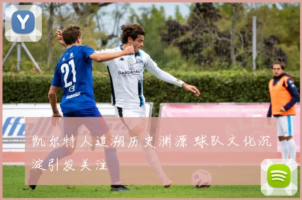 凯尔特人追溯历史渊源 球队文化沉淀引发关注