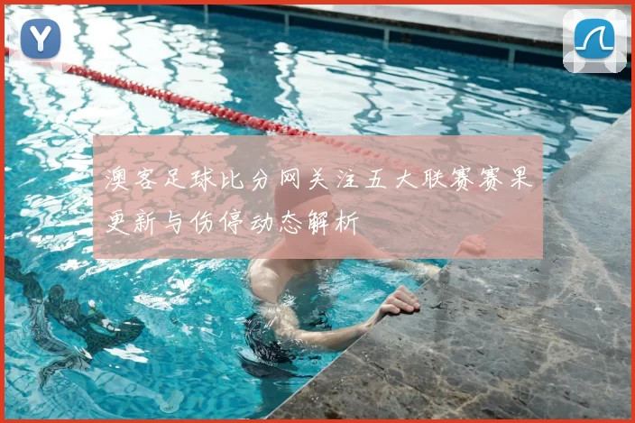 澳客足球比分网关注五大联赛赛果更新与伤停动态解析