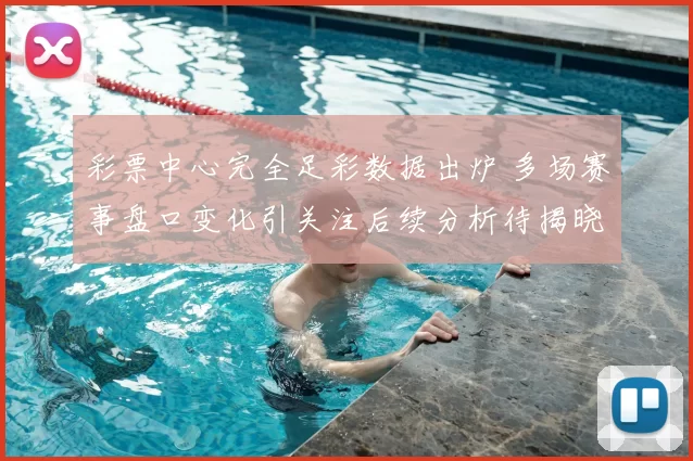 彩票中心完全足彩数据出炉 多场赛事盘口变化引关注后续分析待揭晓