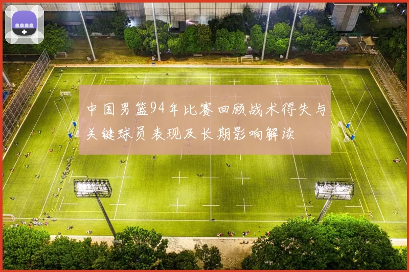 中国男篮94年比赛回顾战术得失与关键球员表现及长期影响解读