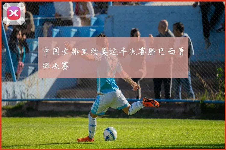 中国女排里约奥运半决赛胜巴西晋级决赛