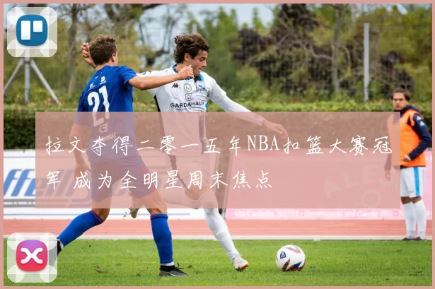 拉文夺得二零一五年NBA扣篮大赛冠军 成为全明星周末焦点