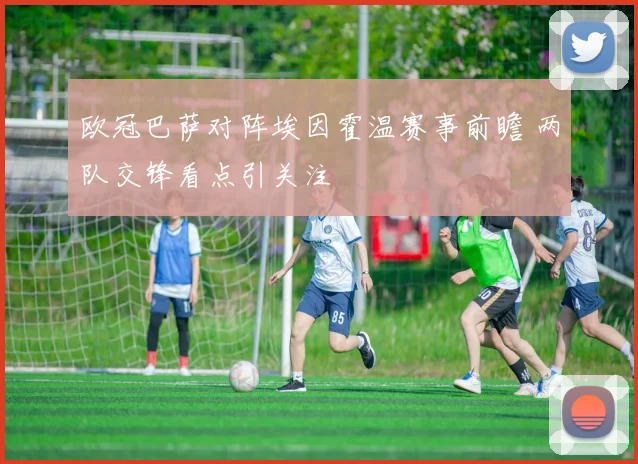 欧冠巴萨对阵埃因霍温赛事前瞻 两队交锋看点引关注