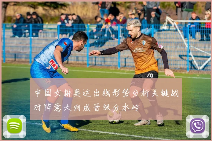 中国女排奥运出线形势分析关键战对阵意大利成晋级分水岭