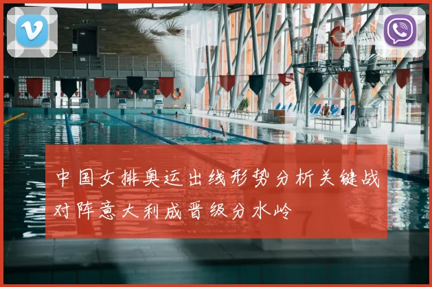 中国女排奥运出线形势分析关键战对阵意大利成晋级分水岭