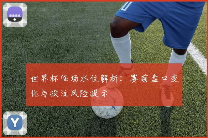 世界杯临场水位解析：赛前盘口变化与投注风险提示