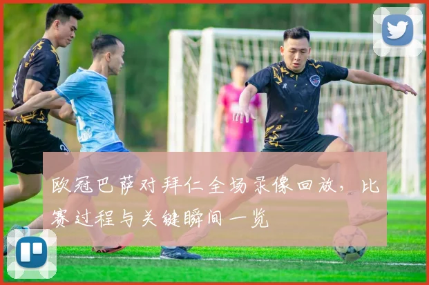 欧冠巴萨对拜仁全场录像回放，比赛过程与关键瞬间一览