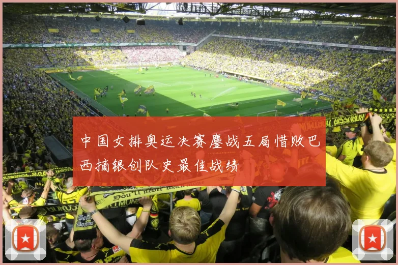 中国女排奥运决赛鏖战五局惜败巴西摘银创队史最佳战绩