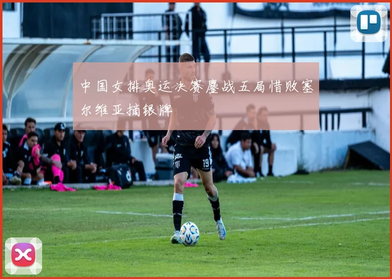 中国女排奥运决赛鏖战五局惜败塞尔维亚摘银牌
