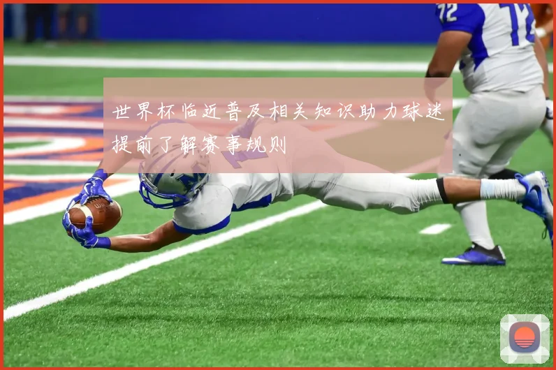 世界杯临近普及相关知识助力球迷提前了解赛事规则