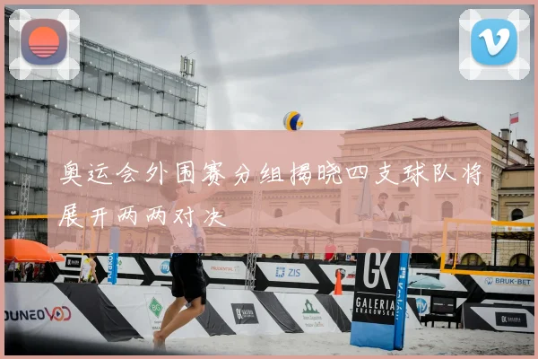 奥运会外围赛分组揭晓四支球队将展开两两对决