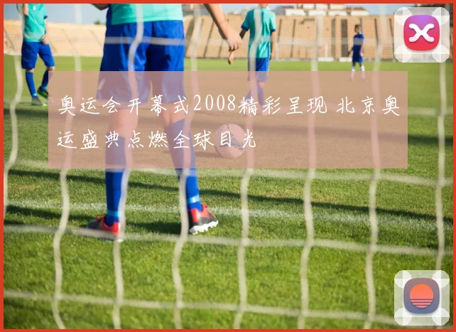 奥运会开幕式2008精彩呈现 北京奥运盛典点燃全球目光