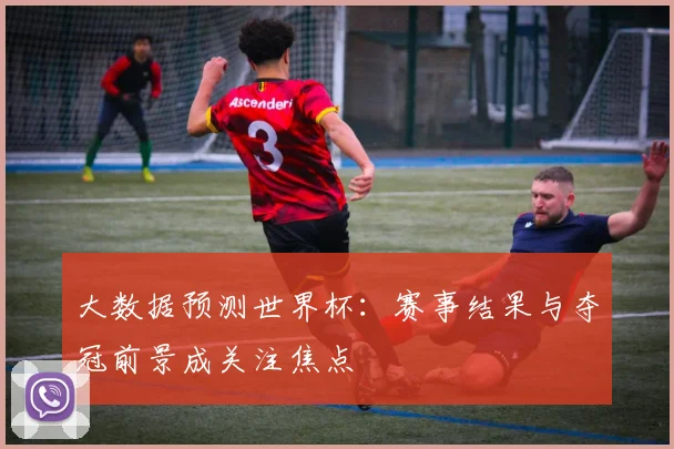 大数据预测世界杯:赛事结果与夺冠前景成关注焦点