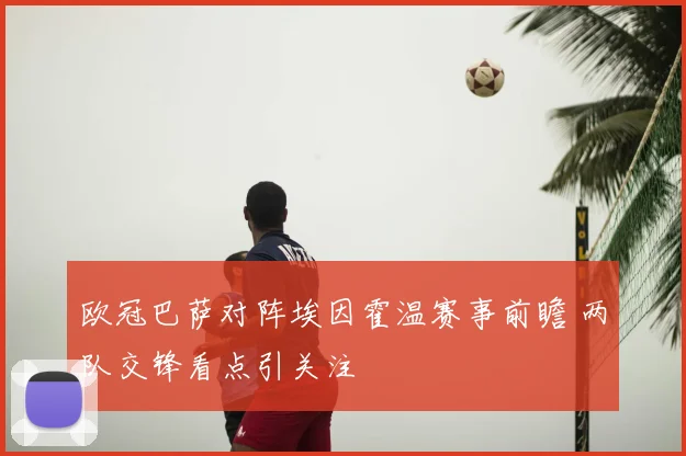 欧冠巴萨对阵埃因霍温赛事前瞻 两队交锋看点引关注